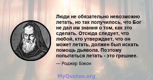 Люди не обязательно невозможно летать, но так получилось, что Бог не дал им знания о том, как это сделать. Отсюда следует, что любой, кто утверждает, что он может летать, должен был искать помощь дьявола. Поэтому