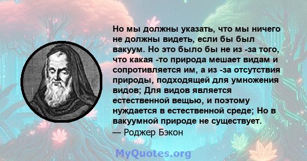 Но мы должны указать, что мы ничего не должны видеть, если бы был вакуум. Но это было бы не из -за того, что какая -то природа мешает видам и сопротивляется им, а из -за отсутствия природы, подходящей для умножения