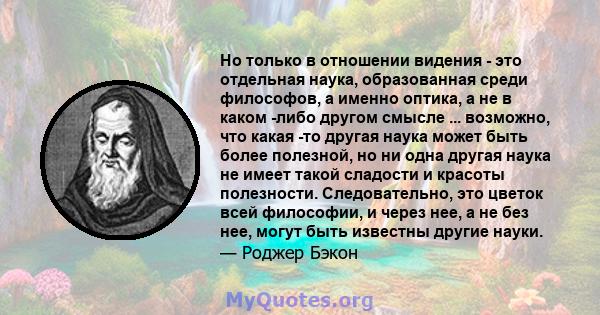 Но только в отношении видения - это отдельная наука, образованная среди философов, а именно оптика, а не в каком -либо другом смысле ... возможно, что какая -то другая наука может быть более полезной, но ни одна другая