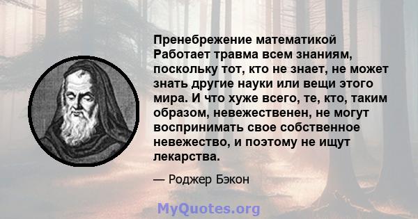 Пренебрежение математикой Работает травма всем знаниям, поскольку тот, кто не знает, не может знать другие науки или вещи этого мира. И что хуже всего, те, кто, таким образом, невежественен, не могут воспринимать свое