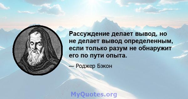 Рассуждение делает вывод, но не делает вывод определенным, если только разум не обнаружит его по пути опыта.