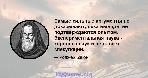 Самые сильные аргументы не доказывают, пока выводы не подтверждаются опытом. Экспериментальная наука - королева наук и цель всех спекуляций.