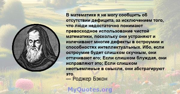 В математике я не могу сообщить об отсутствии дефицита, за исключением того, что люди недостаточно понимают превосходное использование чистой математики, поскольку они устраняют и излечивают многие дефекты в остроумии и 