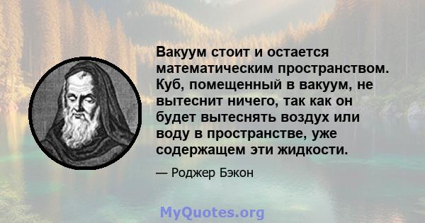 Вакуум стоит и остается математическим пространством. Куб, помещенный в вакуум, не вытеснит ничего, так как он будет вытеснять воздух или воду в пространстве, уже содержащем эти жидкости.