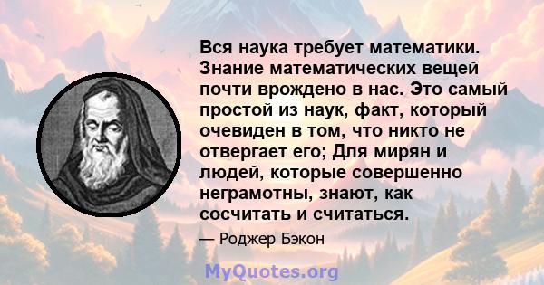 Вся наука требует математики. Знание математических вещей почти врождено в нас. Это самый простой из наук, факт, который очевиден в том, что никто не отвергает его; Для мирян и людей, которые совершенно неграмотны,