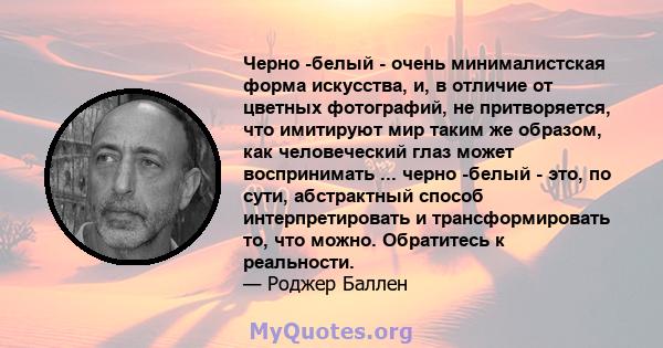 Черно -белый - очень минималистская форма искусства, и, в отличие от цветных фотографий, не притворяется, что имитируют мир таким же образом, как человеческий глаз может воспринимать ... черно -белый - это, по сути,