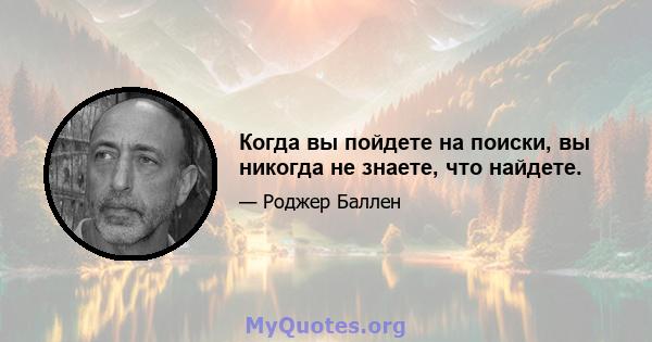 Когда вы пойдете на поиски, вы никогда не знаете, что найдете.