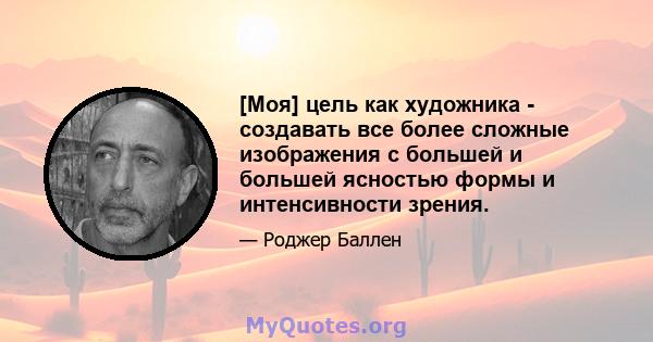 [Моя] цель как художника - создавать все более сложные изображения с большей и большей ясностью формы и интенсивности зрения.