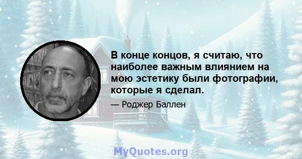 В конце концов, я считаю, что наиболее важным влиянием на мою эстетику были фотографии, которые я сделал.