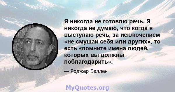 Я никогда не готовлю речь. Я никогда не думаю, что когда я выступаю речь, за исключением «не смущай себя или других», то есть «помните имена людей, которых вы должны поблагодарить».