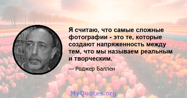 Я считаю, что самые сложные фотографии - это те, которые создают напряженность между тем, что мы называем реальным и творческим.