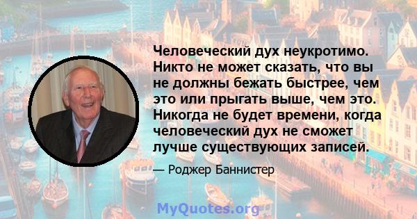 Человеческий дух неукротимо. Никто не может сказать, что вы не должны бежать быстрее, чем это или прыгать выше, чем это. Никогда не будет времени, когда человеческий дух не сможет лучше существующих записей.