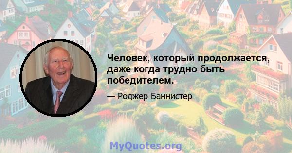 Человек, который продолжается, даже когда трудно быть победителем.