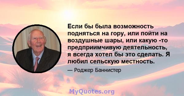 Если бы была возможность подняться на гору, или пойти на воздушные шары, или какую -то предприимчивую деятельность, я всегда хотел бы это сделать. Я любил сельскую местность.