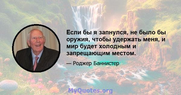 Если бы я запнулся, не было бы оружия, чтобы удержать меня, и мир будет холодным и запрещающим местом.