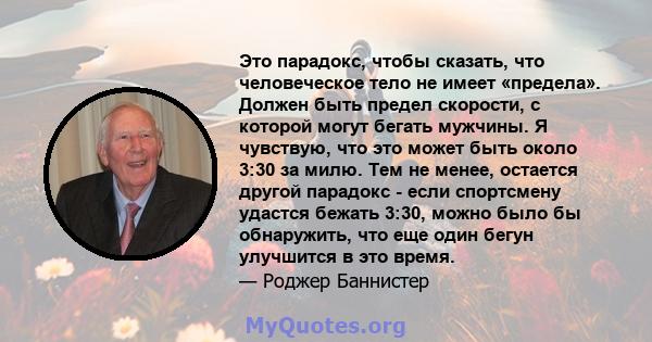 Это парадокс, чтобы сказать, что человеческое тело не имеет «предела». Должен быть предел скорости, с которой могут бегать мужчины. Я чувствую, что это может быть около 3:30 за милю. Тем не менее, остается другой