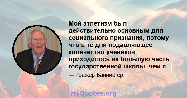 Мой атлетизм был действительно основным для социального признания, потому что в те дни подавляющее количество учеников приходилось на большую часть государственной школы, чем я.