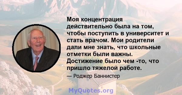 Моя концентрация действительно была на том, чтобы поступить в университет и стать врачом. Мои родители дали мне знать, что школьные отметки были важны. Достижение было чем -то, что пришло тяжелой работе.