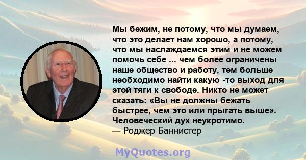 Мы бежим, не потому, что мы думаем, что это делает нам хорошо, а потому, что мы наслаждаемся этим и не можем помочь себе ... чем более ограничены наше общество и работу, тем больше необходимо найти какую -то выход для