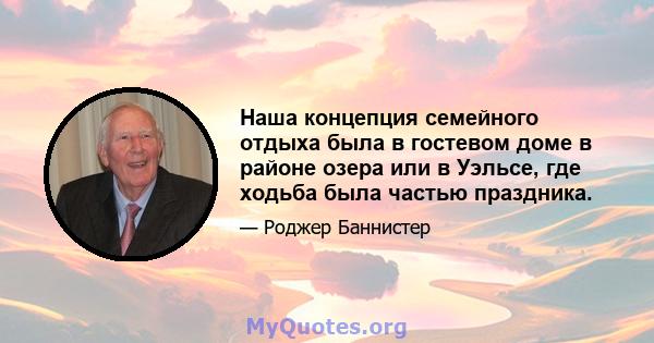 Наша концепция семейного отдыха была в гостевом доме в районе озера или в Уэльсе, где ходьба была частью праздника.