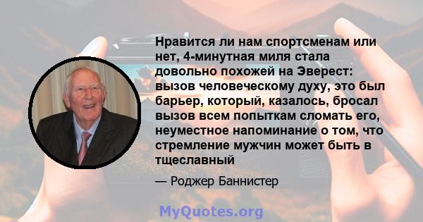 Нравится ли нам спортсменам или нет, 4-минутная миля стала довольно похожей на Эверест: вызов человеческому духу, это был барьер, который, казалось, бросал вызов всем попыткам сломать его, неуместное напоминание о том,