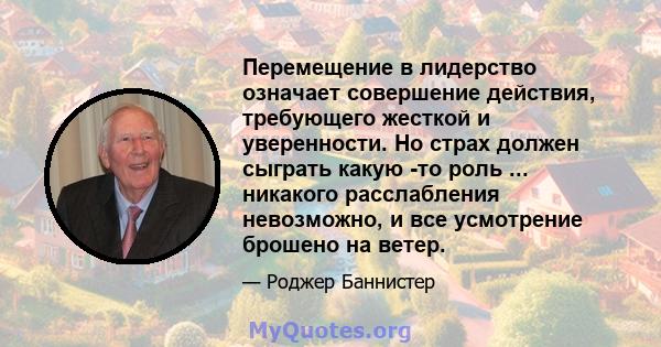 Перемещение в лидерство означает совершение действия, требующего жесткой и уверенности. Но страх должен сыграть какую -то роль ... никакого расслабления невозможно, и все усмотрение брошено на ветер.