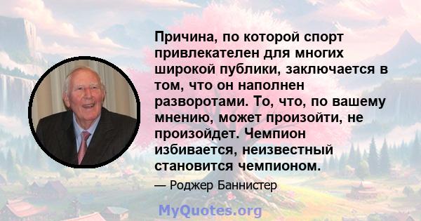 Причина, по которой спорт привлекателен для многих широкой публики, заключается в том, что он наполнен разворотами. То, что, по вашему мнению, может произойти, не произойдет. Чемпион избивается, неизвестный становится