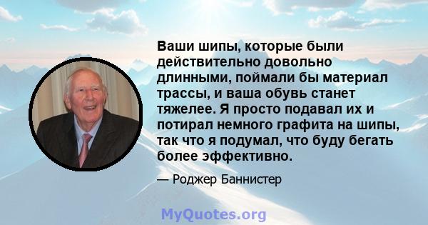 Ваши шипы, которые были действительно довольно длинными, поймали бы материал трассы, и ваша обувь станет тяжелее. Я просто подавал их и потирал немного графита на шипы, так что я подумал, что буду бегать более