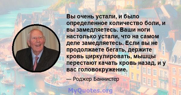 Вы очень устали, и было определенное количество боли, и вы замедляетесь. Ваши ноги настолько устали, что на самом деле замедляетесь. Если вы не продолжаете бегать, держите кровь циркулировать, мышцы перестают качать