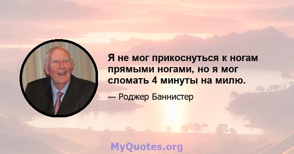 Я не мог прикоснуться к ногам прямыми ногами, но я мог сломать 4 минуты на милю.