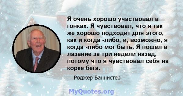 Я очень хорошо участвовал в гонках. Я чувствовал, что я так же хорошо подходит для этого, как и когда -либо, и, возможно, я когда -либо мог быть. Я пошел в лазание за три недели назад, потому что я чувствовал себя на