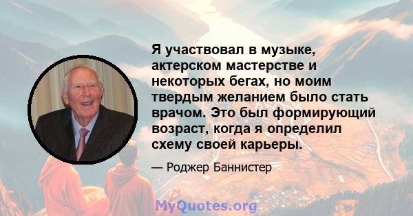 Я участвовал в музыке, актерском мастерстве и некоторых бегах, но моим твердым желанием было стать врачом. Это был формирующий возраст, когда я определил схему своей карьеры.