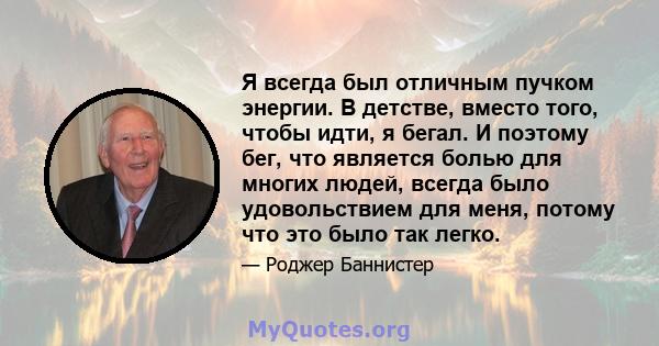 Я всегда был отличным пучком энергии. В детстве, вместо того, чтобы идти, я бегал. И поэтому бег, что является болью для многих людей, всегда было удовольствием для меня, потому что это было так легко.