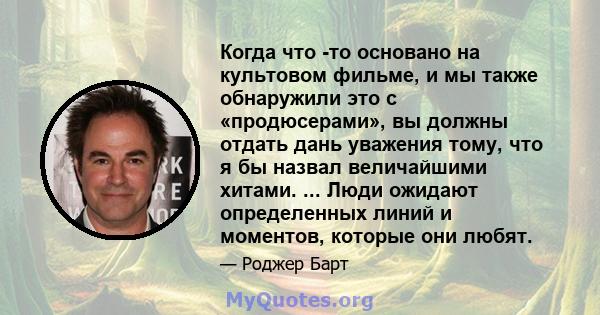 Когда что -то основано на культовом фильме, и мы также обнаружили это с «продюсерами», вы должны отдать дань уважения тому, что я бы назвал величайшими хитами. ... Люди ожидают определенных линий и моментов, которые они 