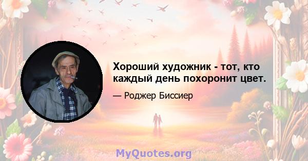 Хороший художник - тот, кто каждый день похоронит цвет.