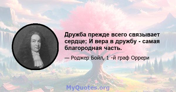 Дружба прежде всего связывает сердце; И вера в дружбу - самая благородная часть.