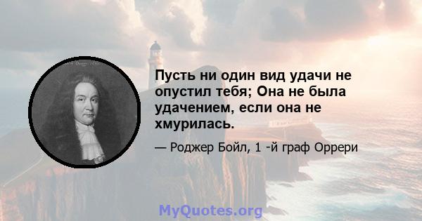 Пусть ни один вид удачи не опустил тебя; Она не была удачением, если она не хмурилась.