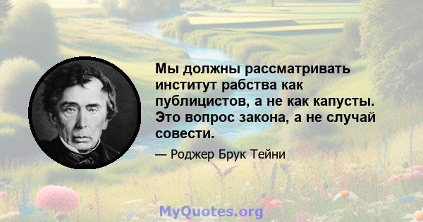 Мы должны рассматривать институт рабства как публицистов, а не как капусты. Это вопрос закона, а не случай совести.