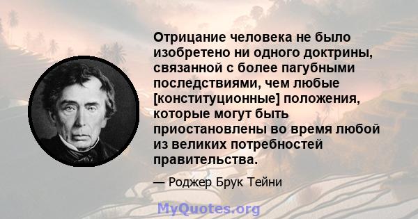 Отрицание человека не было изобретено ни одного доктрины, связанной с более пагубными последствиями, чем любые [конституционные] положения, которые могут быть приостановлены во время любой из великих потребностей