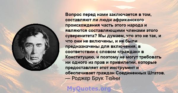 Вопрос перед нами заключается в том, составляют ли люди африканского происхождения часть этого народа и являются составляющими членами этого суверенитета? Мы думаем, что это не так, и что они не включены, и не были