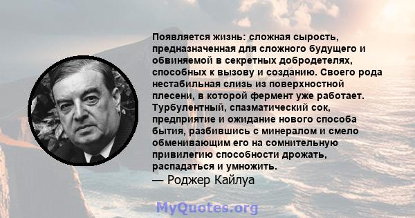 Появляется жизнь: сложная сырость, предназначенная для сложного будущего и обвиняемой в секретных добродетелях, способных к вызову и созданию. Своего рода нестабильная слизь из поверхностной плесени, в которой фермент