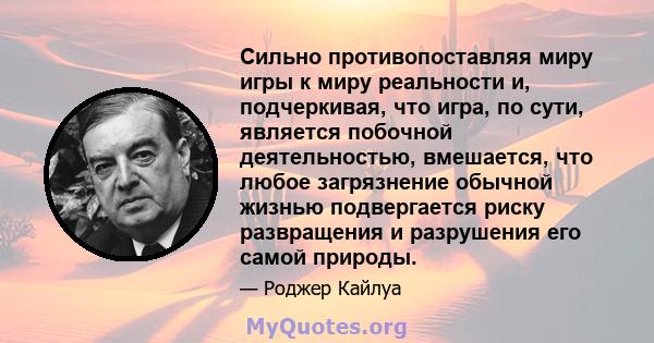 Сильно противопоставляя миру игры к миру реальности и, подчеркивая, что игра, по сути, является побочной деятельностью, вмешается, что любое загрязнение обычной жизнью подвергается риску развращения и разрушения его