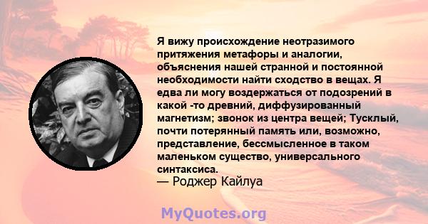 Я вижу происхождение неотразимого притяжения метафоры и аналогии, объяснения нашей странной и постоянной необходимости найти сходство в вещах. Я едва ли могу воздержаться от подозрений в какой -то древний,