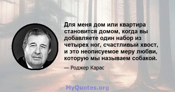 Для меня дом или квартира становится домом, когда вы добавляете один набор из четырех ног, счастливый хвост, и это неописуемое меру любви, которую мы называем собакой.