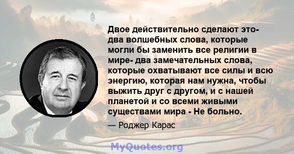 Двое действительно сделают это- два волшебных слова, которые могли бы заменить все религии в мире- два замечательных слова, которые охватывают все силы и всю энергию, которая нам нужна, чтобы выжить друг с другом, и с