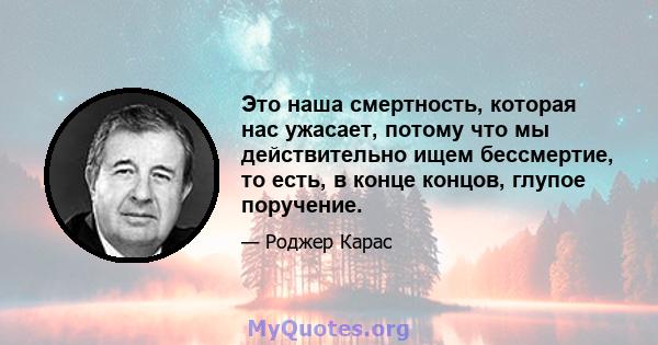 Это наша смертность, которая нас ужасает, потому что мы действительно ищем бессмертие, то есть, в конце концов, глупое поручение.