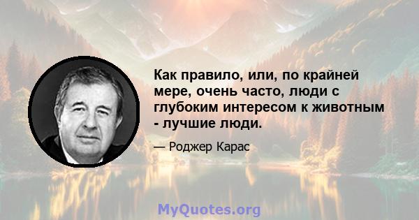 Как правило, или, по крайней мере, очень часто, люди с глубоким интересом к животным - лучшие люди.