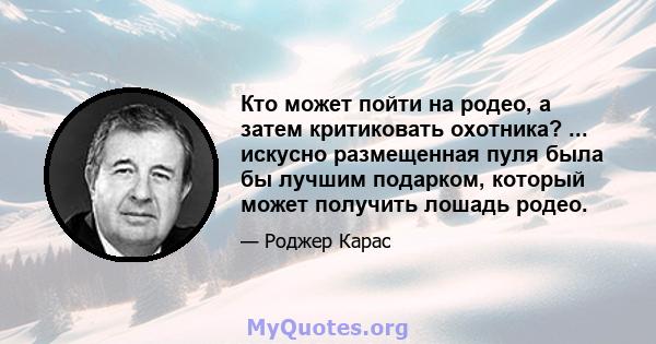 Кто может пойти на родео, а затем критиковать охотника? ... искусно размещенная пуля была бы лучшим подарком, который может получить лошадь родео.