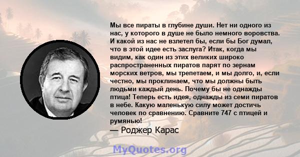 Мы все пираты в глубине души. Нет ни одного из нас, у которого в душе не было немного воровства. И какой из нас не взлетел бы, если бы Бог думал, что в этой идее есть заслуга? Итак, когда мы видим, как один из этих