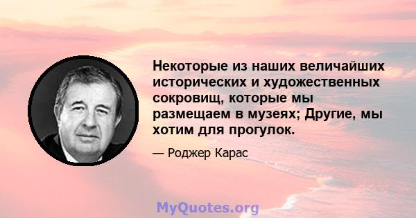 Некоторые из наших величайших исторических и художественных сокровищ, которые мы размещаем в музеях; Другие, мы хотим для прогулок.